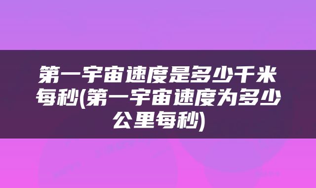 第一宇宙速度是多少千米每秒(第一宇宙速度为多少公里每秒)