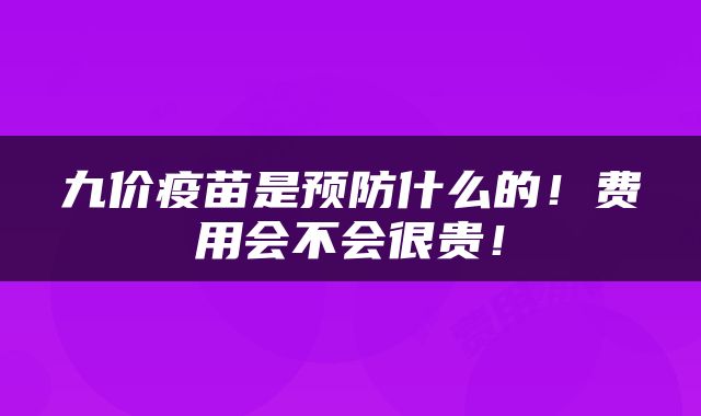九价疫苗是预防什么的！费用会不会很贵！