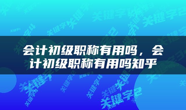 会计初级职称有用吗，会计初级职称有用吗知乎
