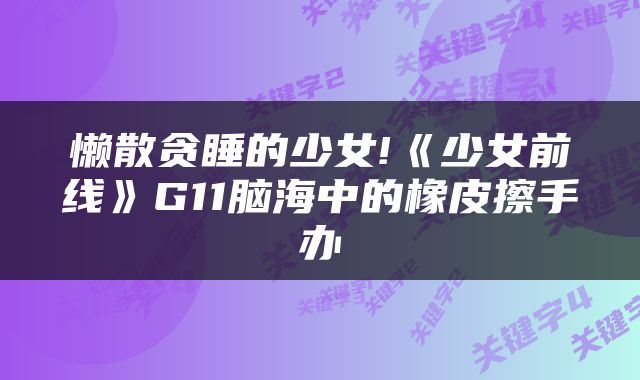 懒散贪睡的少女!《少女前线》G11脑海中的橡皮擦手办