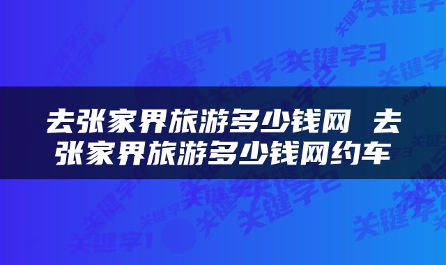 去张家界旅游多少钱网 去张家界旅游多少钱网约车