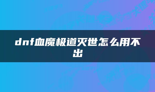 dnf血魔极道灭世怎么用不出