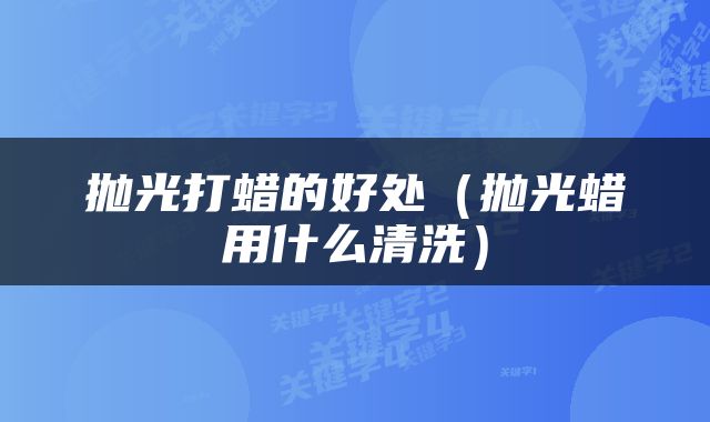 抛光打蜡的好处（抛光蜡用什么清洗）