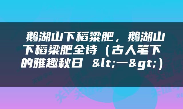  鹅湖山下稻粱肥，鹅湖山下稻梁肥全诗（古人笔下的雅趣秋日 <一>） 