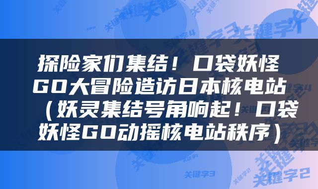 探险家们集结！口袋妖怪GO大冒险造访日本核电站（妖灵集结号角响起！口袋妖怪GO动摇核电站秩序）