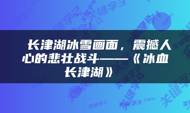  长津湖冰雪画面，震撼人心的悲壮战斗——《冰血长津湖》 