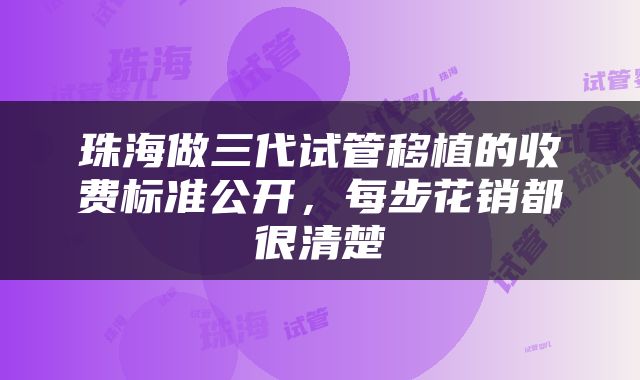珠海做三代试管移植的收费标准公开，每步花销都很清楚