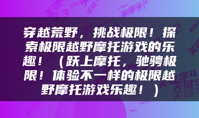 穿越荒野，挑战极限！探索极限越野摩托游戏的乐趣！（跃上摩托，驰骋极限！体验不一样的极限越野摩托游戏乐趣！）