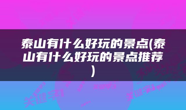 泰山有什么好玩的景点(泰山有什么好玩的景点推荐)