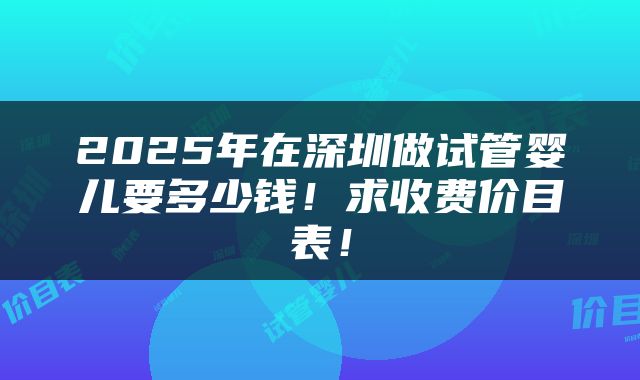 2025年在深圳做试管婴儿要多少钱！求收费价目表！