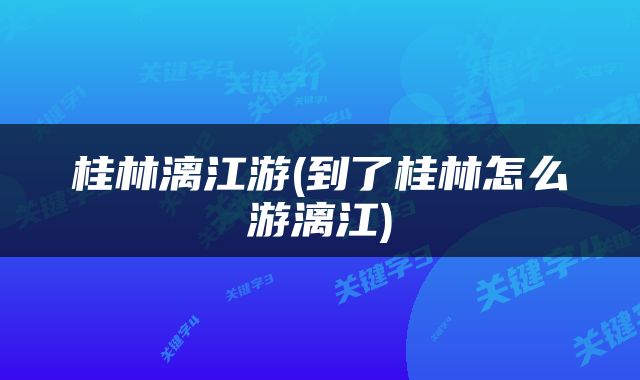 桂林漓江游(到了桂林怎么游漓江)