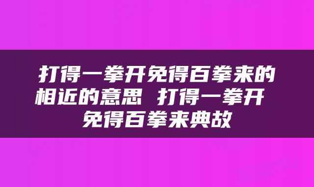 打得一拳开免得百拳来的相近的意思 打得一拳开 免得百拳来典故