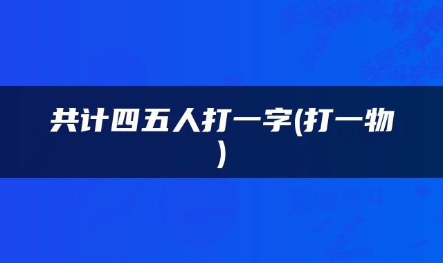 共计四五人打一字(打一物)