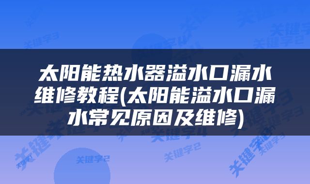 太阳能热水器溢水口漏水维修教程(太阳能溢水口漏水常见原因及维修)