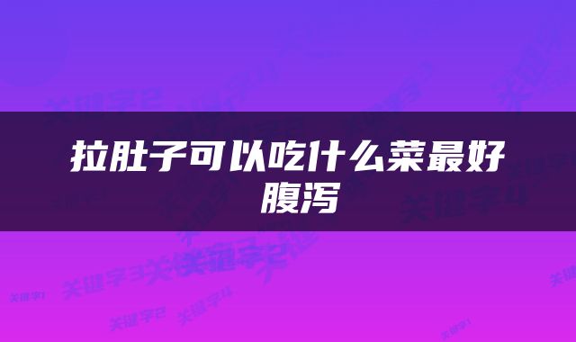 拉肚子可以吃什么菜最好 腹泻