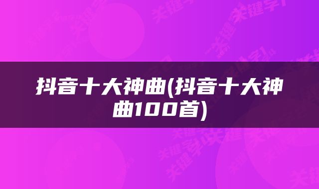 抖音十大神曲(抖音十大神曲100首)