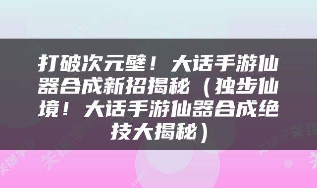 打破次元壁！大话手游仙器合成新招揭秘（独步仙境！大话手游仙器合成绝技大揭秘）