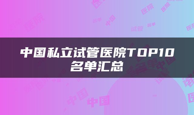 中国私立试管医院TOP10名单汇总