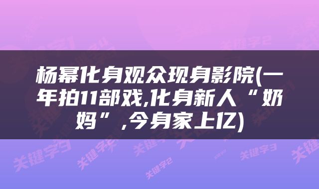 杨幂化身观众现身影院(一年拍11部戏,化身新人“奶妈”,今身家上亿)
