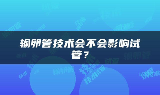 输卵管技术会不会影响试管？