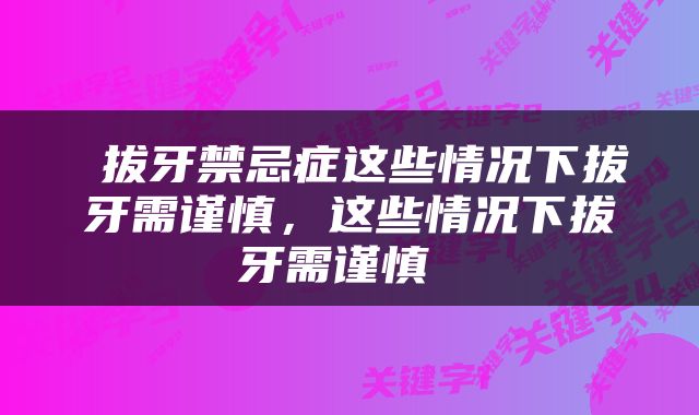  拔牙禁忌症这些情况下拔牙需谨慎，这些情况下拔牙需谨慎 