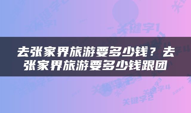 去张家界旅游要多少钱？去张家界旅游要多少钱跟团