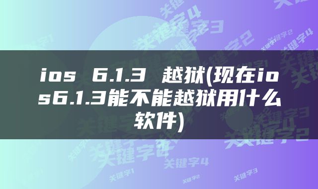 ios 6.1.3 越狱(现在ios6.1.3能不能越狱用什么软件)