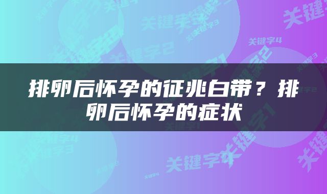 排卵后怀孕的征兆白带？排卵后怀孕的症状