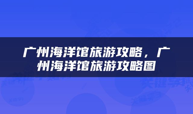 广州海洋馆旅游攻略，广州海洋馆旅游攻略图
