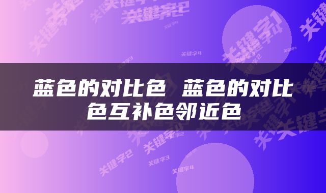 蓝色的对比色 蓝色的对比色互补色邻近色