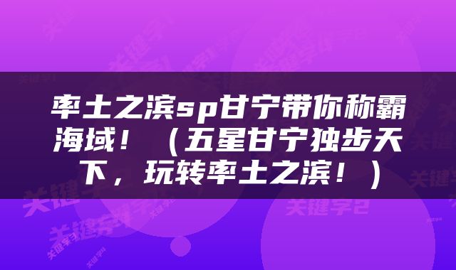 率土之滨sp甘宁带你称霸海域！（五星甘宁独步天下，玩转率土之滨！）