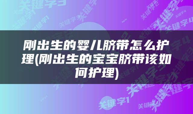 刚出生的婴儿脐带怎么护理(刚出生的宝宝脐带该如何护理)