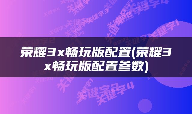荣耀3x畅玩版配置(荣耀3x畅玩版配置参数)