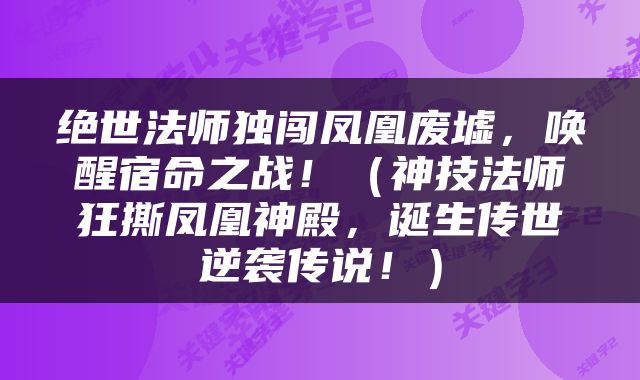 绝世法师独闯凤凰废墟，唤醒宿命之战！（神技法师狂撕凤凰神殿，诞生传世逆袭传说！）