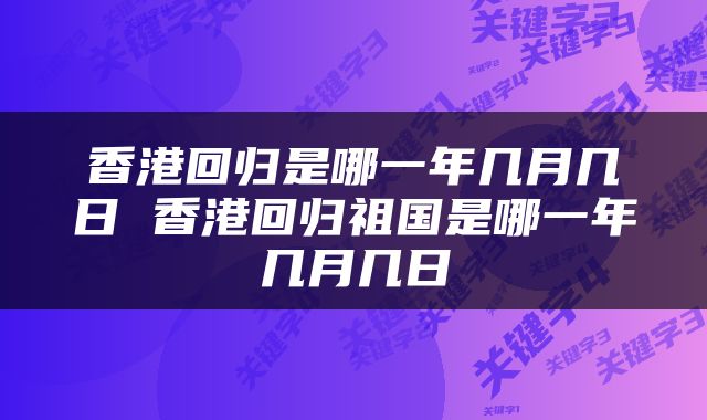 香港回归是哪一年几月几日 香港回归祖国是哪一年几月几日