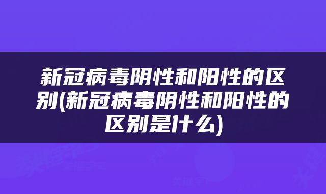 新冠病毒阴性和阳性的区别(新冠病毒阴性和阳性的区别是什么)