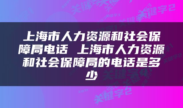 上海市人力资源和社会保障局电话 上海市人力资源和社会保障局的电话是多少