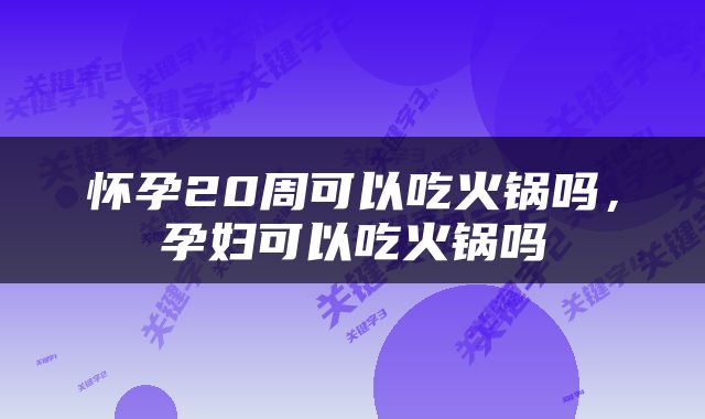 怀孕20周可以吃火锅吗，孕妇可以吃火锅吗