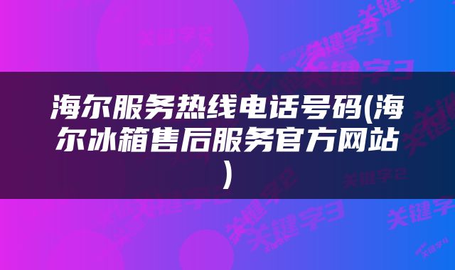 海尔服务热线电话号码(海尔冰箱售后服务官方网站)