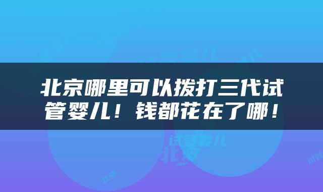 北京哪里可以拨打三代试管婴儿！钱都花在了哪！
