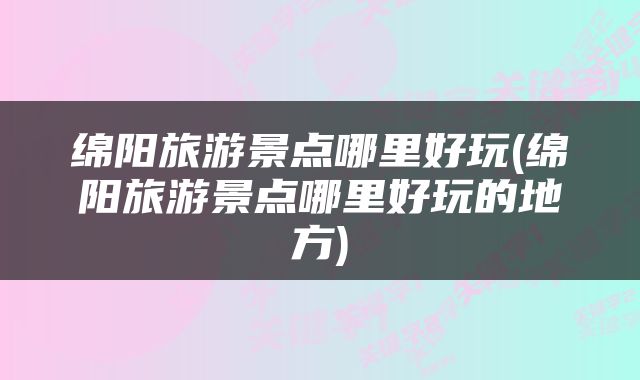 绵阳旅游景点哪里好玩(绵阳旅游景点哪里好玩的地方)