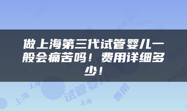 做上海第三代试管婴儿一般会痛苦吗！费用详细多少！