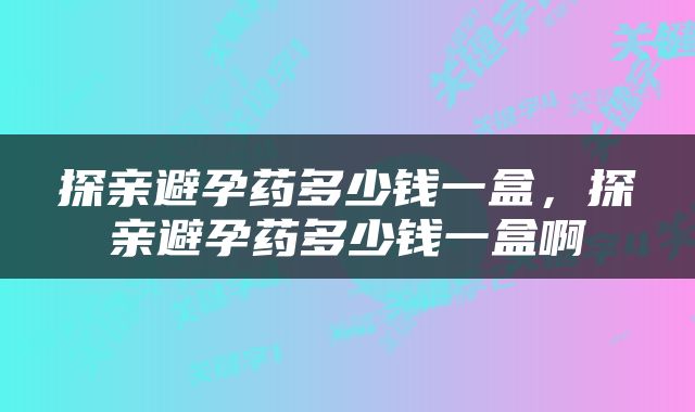 探亲避孕药多少钱一盒，探亲避孕药多少钱一盒啊