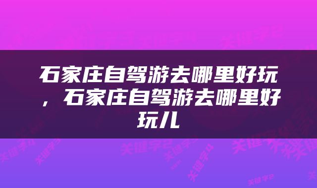 石家庄自驾游去哪里好玩，石家庄自驾游去哪里好玩儿