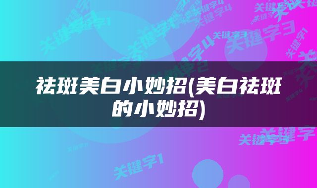 祛斑美白小妙招(美白祛斑的小妙招)