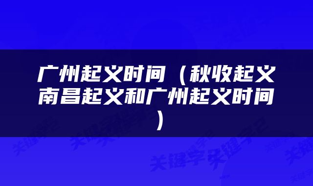 广州起义时间（秋收起义南昌起义和广州起义时间）
