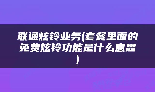联通炫铃业务(套餐里面的免费炫铃功能是什么意思)
