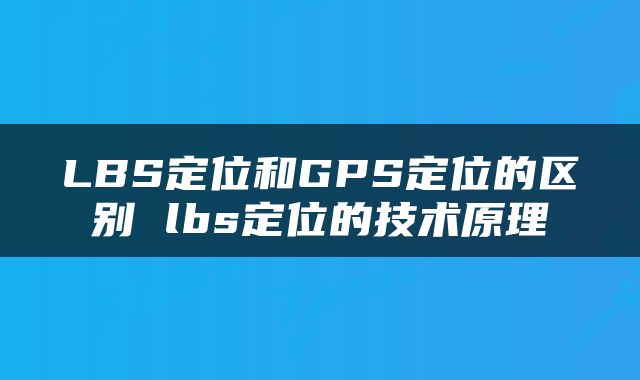 LBS定位和GPS定位的区别 lbs定位的技术原理