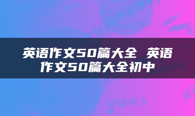英语作文50篇大全 英语作文50篇大全初中