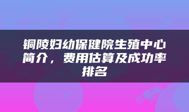 铜陵妇幼保健院生殖中心简介，费用估算及成功率排名